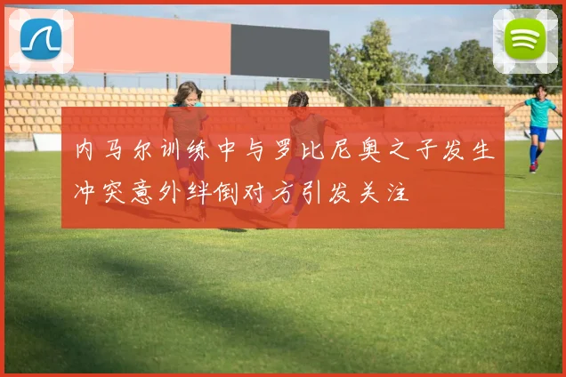 内马尔训练中与罗比尼奥之子发生冲突意外绊倒对方引发关注