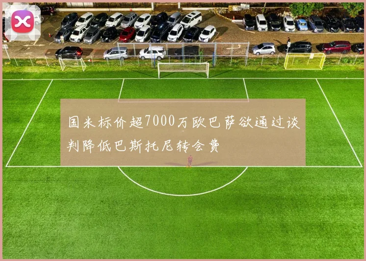 国米标价超7000万欧巴萨欲通过谈判降低巴斯托尼转会费