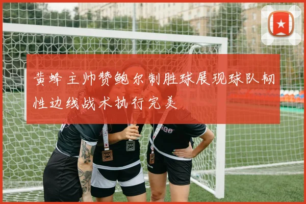 黄蜂主帅赞鲍尔制胜球展现球队韧性边线战术执行完美
