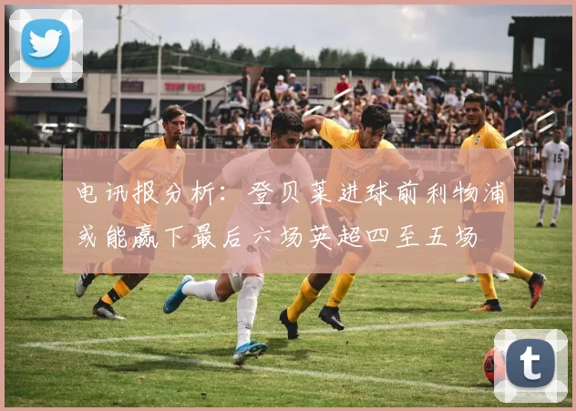 电讯报分析：登贝莱进球前利物浦或能赢下最后六场英超四至五场