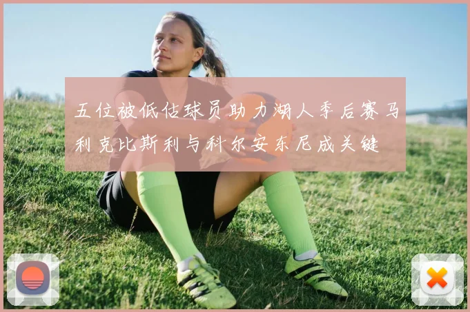 五位被低估球员助力湖人季后赛马利克比斯利与科尔安东尼成关键