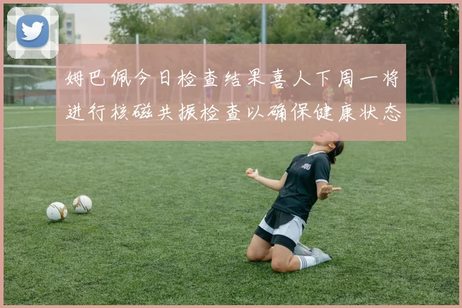 姆巴佩今日检查结果喜人下周一将进行核磁共振检查以确保健康状态