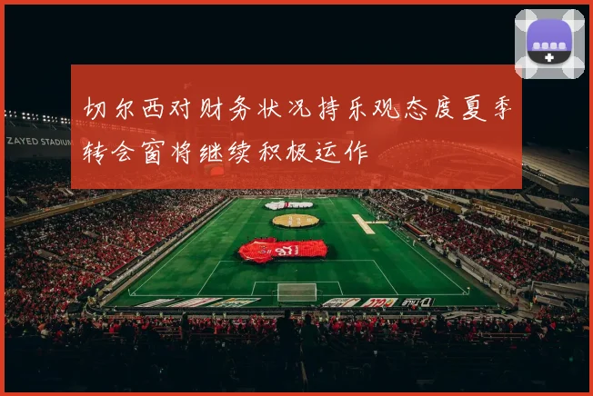 切尔西对财务状况持乐观态度夏季转会窗将继续积极运作