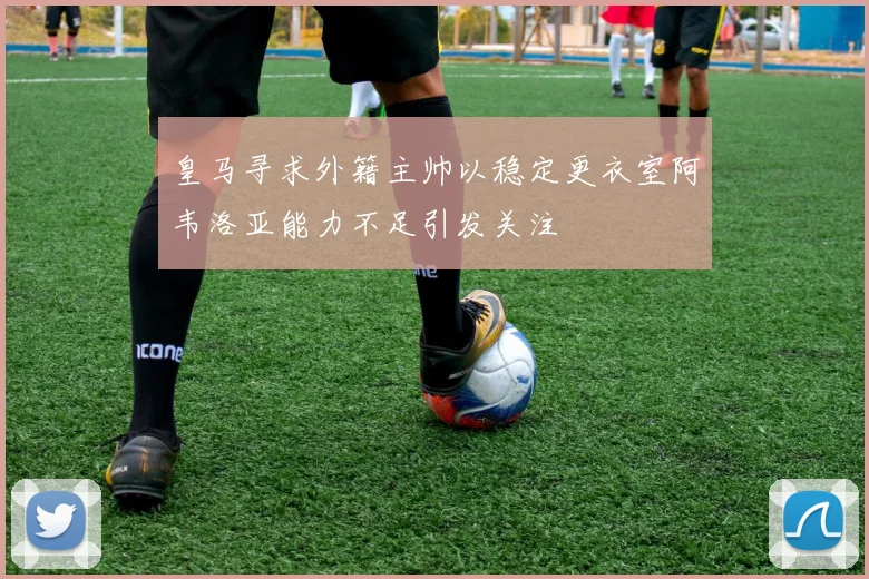 皇马寻求外籍主帅以稳定更衣室阿韦洛亚能力不足引发关注