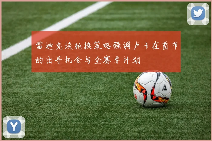 雷迪克谈轮换策略强调卢卡在首节的出手机会与全赛季计划