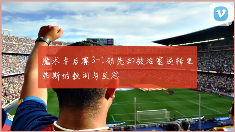 魔术季后赛3-1领先却被活塞逆转里弗斯的教训与反思