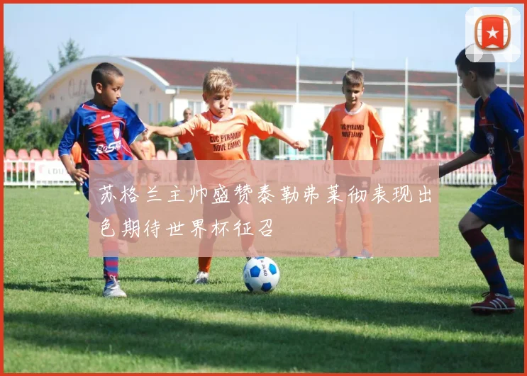 苏格兰主帅盛赞泰勒弗莱彻表现出色期待世界杯征召