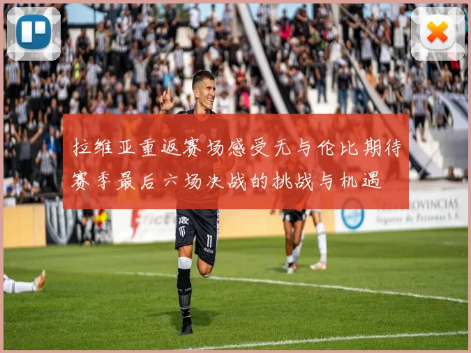 拉维亚重返赛场感受无与伦比期待赛季最后六场决战的挑战与机遇