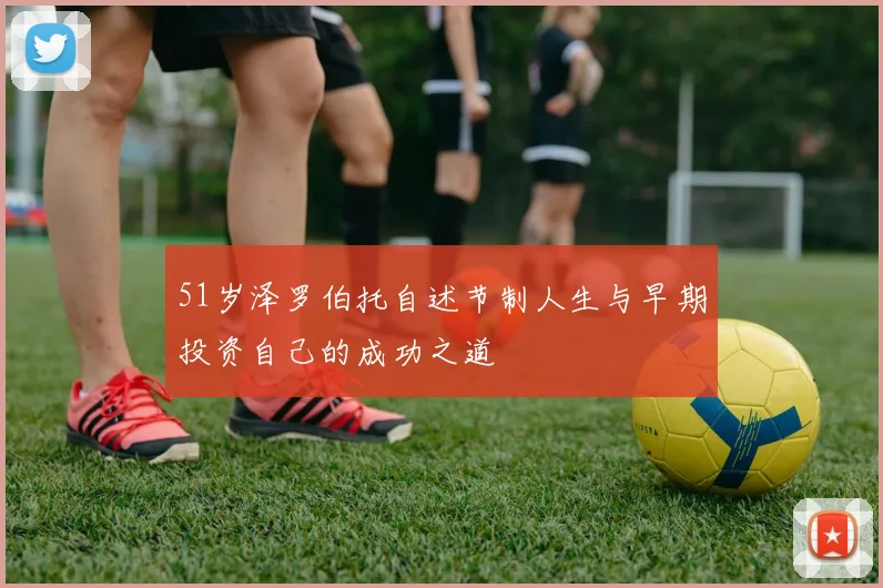 51岁泽罗伯托自述节制人生与早期投资自己的成功之道