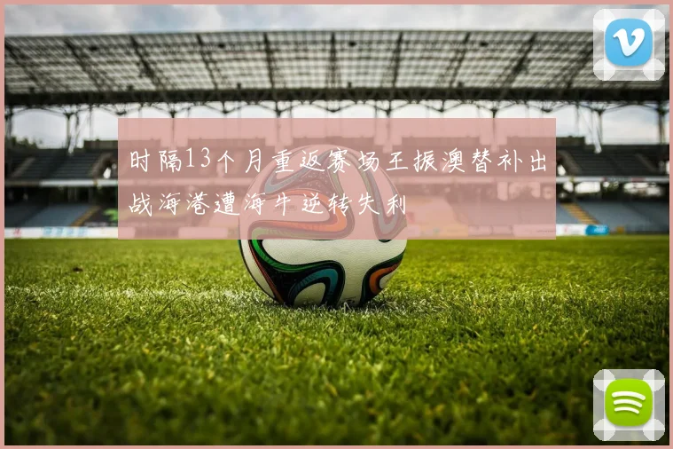 时隔13个月重返赛场王振澳替补出战海港遭海牛逆转失利
