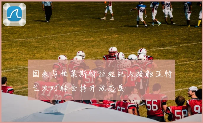 国米与帕莱斯特拉经纪人接触亚特兰大对转会持开放态度