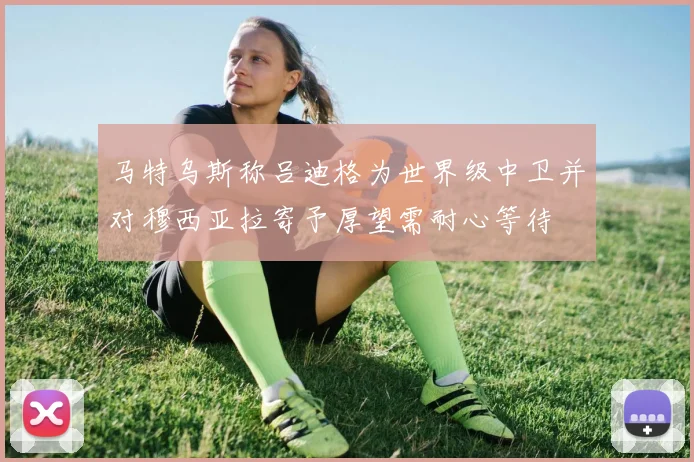 马特乌斯称吕迪格为世界级中卫并对穆西亚拉寄予厚望需耐心等待
