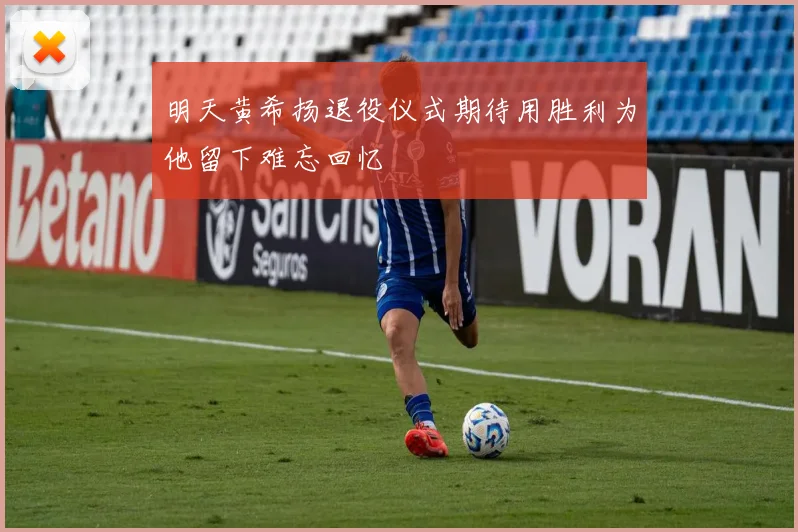 明天黄希扬退役仪式期待用胜利为他留下难忘回忆