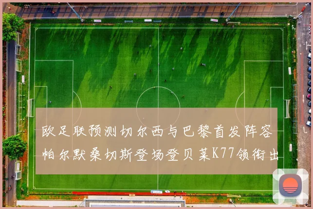 欧足联预测切尔西与巴黎首发阵容帕尔默桑切斯登场登贝莱K77领衔出战