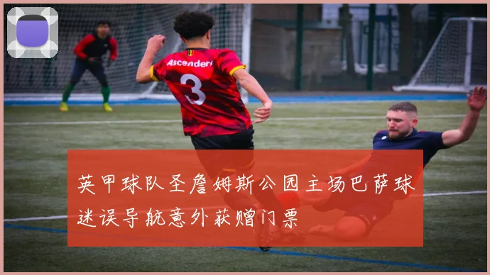 英甲球队圣詹姆斯公园主场巴萨球迷误导航意外获赠门票