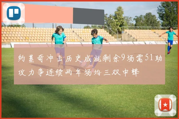 约基奇冲击历史成就剩余9场需51助攻力争连续两年场均三双中锋